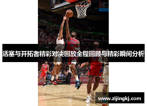 活塞与开拓者精彩对决回放全程回顾与精彩瞬间分析